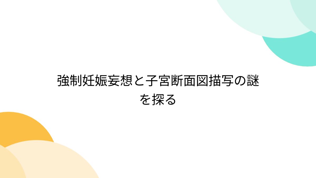 強制妊娠妄想と子宮断面図描写の謎を探る - posfie
