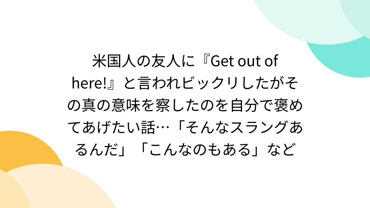 米国人の友人に『Get out of here!』と言われビックリしたがその真の意味を察したのを自分で褒めてあげたい話…「そんなスラングあるんだ」「こんなのもある」など  - Togetter