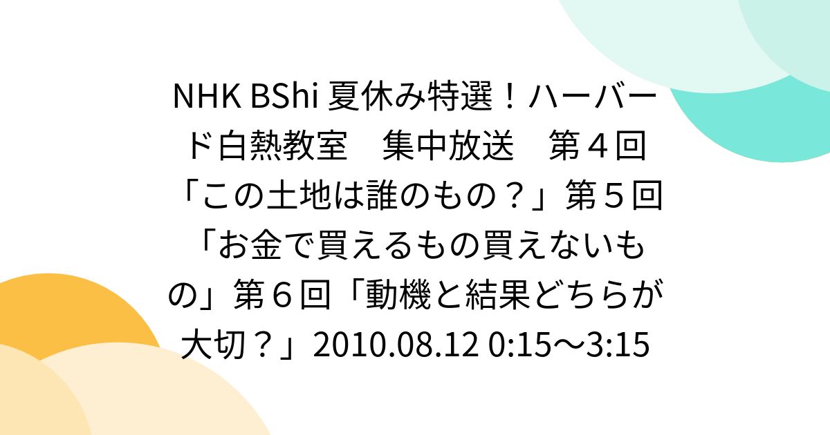 NHK BShi 夏休み特選！ハーバード白熱教室 集中放送 第4回「この土地は誰のもの？」第5回「お金で買えるもの買えないもの」第6回「動機と ...