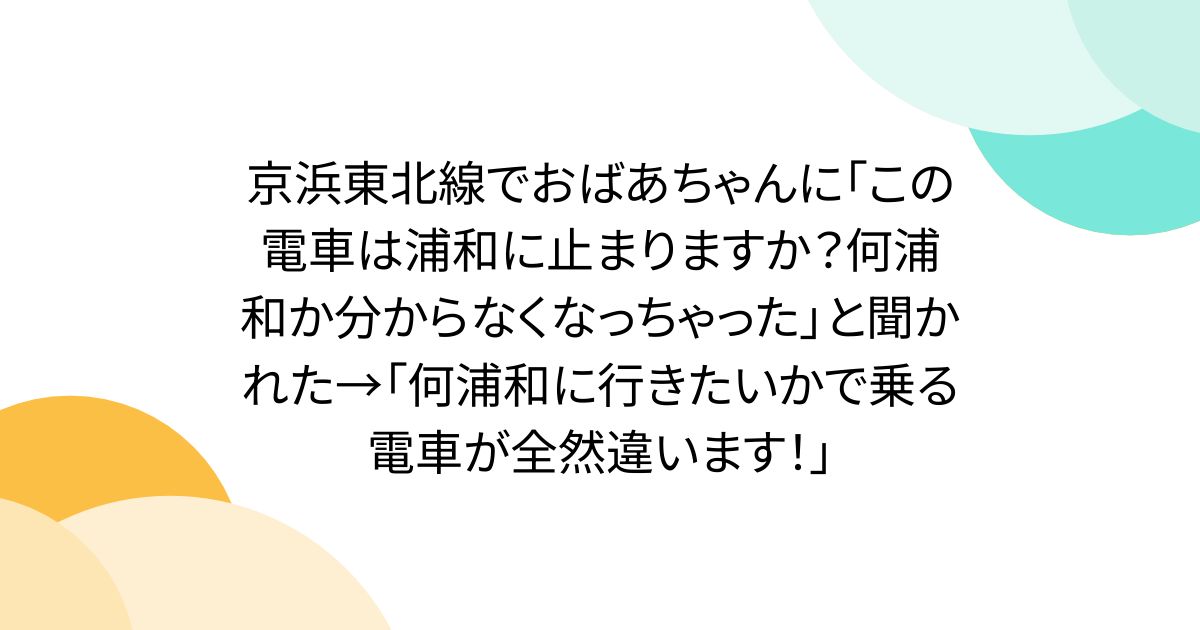 京浜東北線でおばあちゃんに「この電車は浦和に止まりますか？何浦和か分からなくなっちゃった」と聞かれた→「何浦和に行きたいかで乗る電車が全然違います！」