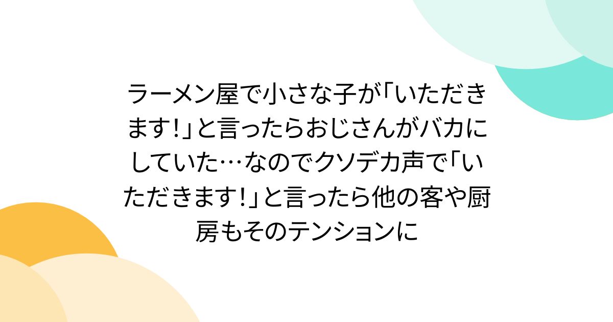 ラーメン屋で小さな子が「いただきます！」と言ったらおじさんがバカにしていた…なのでクソデカ声で「いただきます！」と言ったら他の客や厨房もそのテンションに