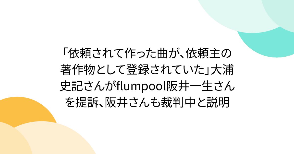 「依頼されて作った曲が、依頼主の著作物として登録されていた」大浦史記さんがflumpool阪井一生さんを提訴、阪井さんも裁判中と説明