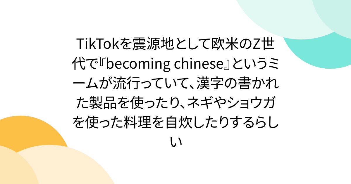 TikTokを震源地として欧米のZ世代で『becoming chinese』というミームが流行っていて、漢字の書かれた製品を使ったり、ネギやショウガを使った料理を自炊したりするらしい