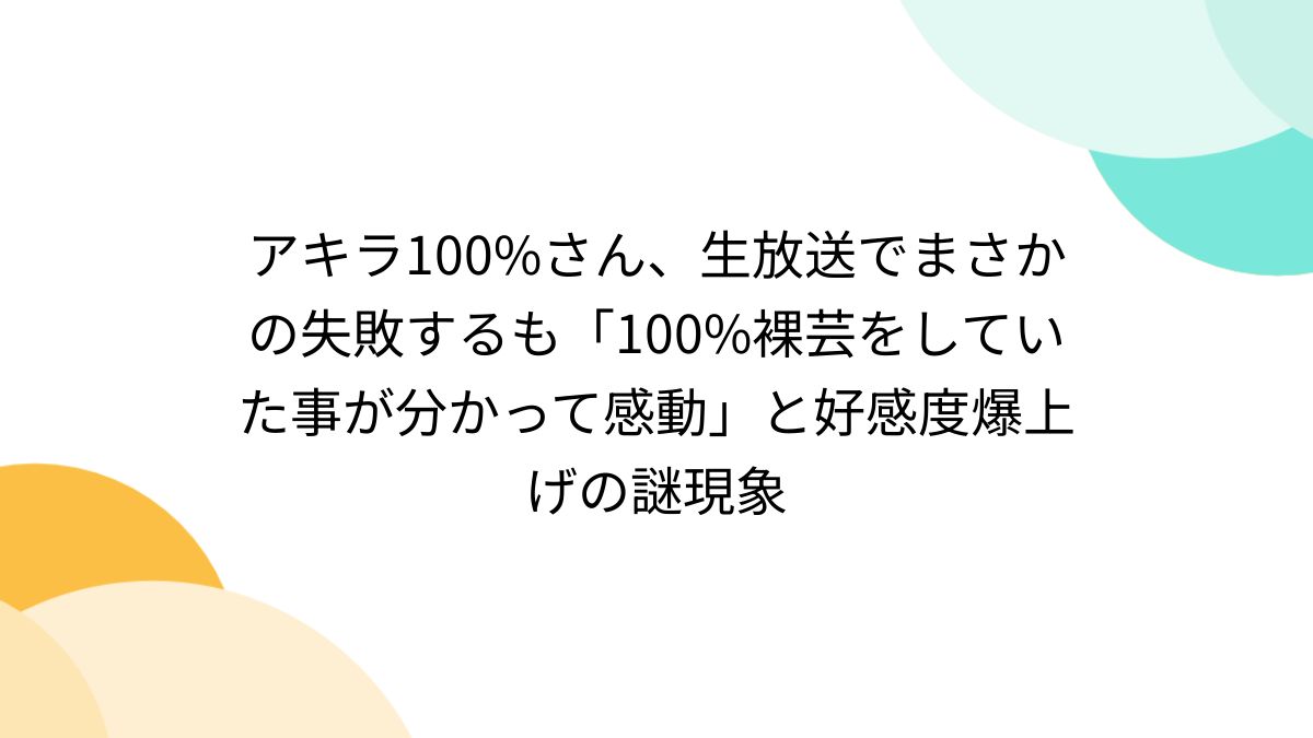 アキラ100%さん、生放送でまさかの失敗するも「100%裸芸をしていた事が分かって感動」と好感度爆上げの謎現象 - Togetter [トゥギャッター]