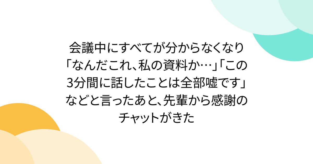 会議中にすべてが分からなくなり「なんだこれ、私の資料か…」「この3分間に話したことは全部嘘です」などと言ったあと、先輩から感謝のチャットがきた