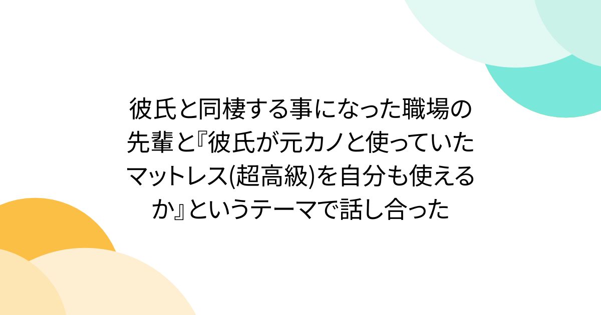 彼氏と同棲する事になった職場の先輩と『彼氏が元カノと使っていたマットレス(超高級)を自分も使えるか』というテーマで話し合った