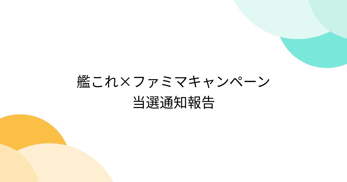 艦これ×ファミマキャンペーン 当選通知報告 (2ページ目) - Togetter [トゥギャッター]