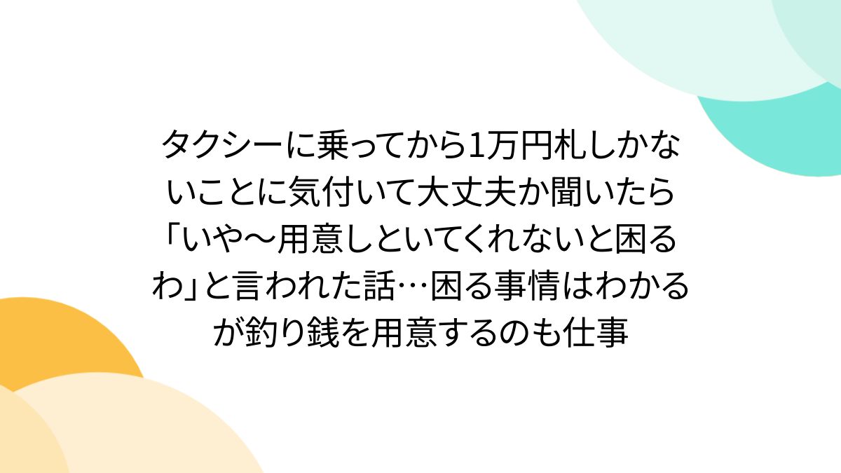 タクシーに乗ってから1万円札しかないことに気付いて大丈夫か聞いたら「いや~用意しといてくれないと困るわ」と言われた話...困る事情はわかるが釣り銭を用意するのも仕事