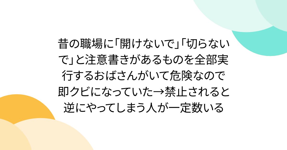 昔の職場に「開けないで」「切らないで」と注意書きがあるものを全部実行するおばさんがいて危険なので即クビになっていた→禁止されると逆にやってしまう人が一定数いる