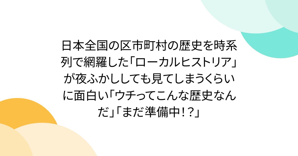 日本全国の区市町村の歴史を時系列で網羅した「ローカルヒストリア」が夜ふかししても見てしまうくらいに面白い「ウチってこんな歴史なんだ」「まだ準備中！？」