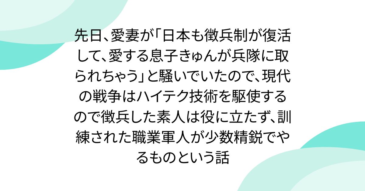 先日、愛妻が「日本も徴兵制が復活して、愛する息子きゅんが兵隊に取られちゃう」と騒いでいたので、現代の戦争はハイテク技術を駆使するので徴兵した素人は役に立たず、訓練された職業軍人が少数精鋭でやるものという話