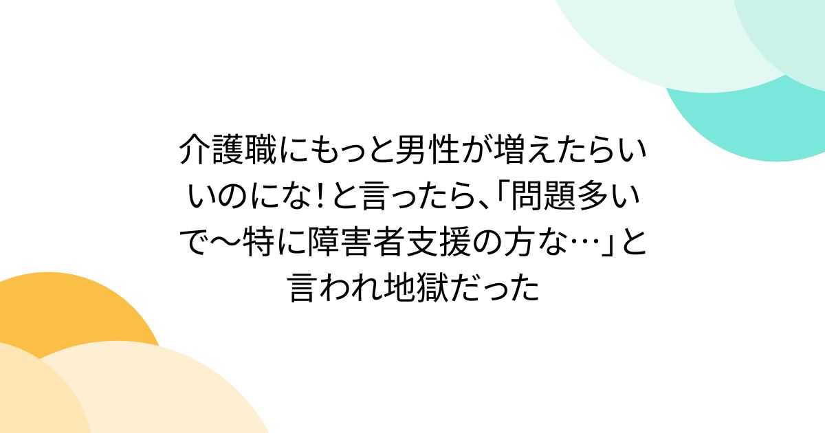 介護職にもっと男性が増えたらいいのにな！と言ったら、「問題多いで〜特に障害者支援の方な…」と言われ地獄だった