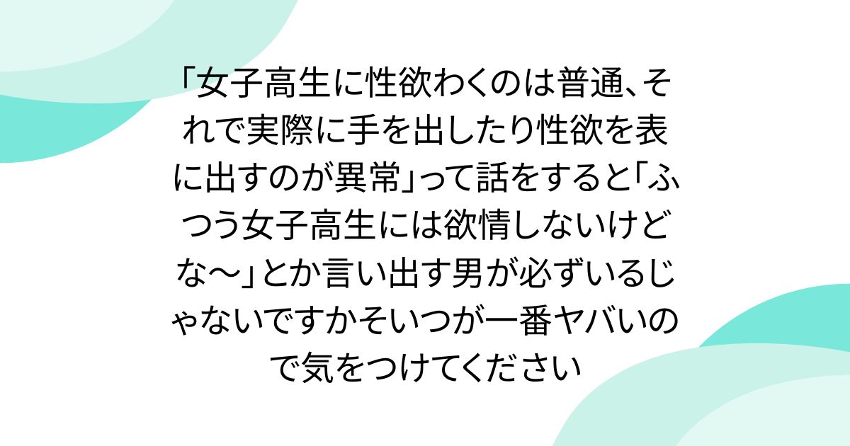 「女子高生に性欲わくのは普通、それで実際に手を出したり性欲を表に出すのが異常」って話をすると「ふつう女子高生には欲情しないけどな～」とか言い出す男が必ずいるじゃないですかそいつが一番ヤバいので気をつけてください