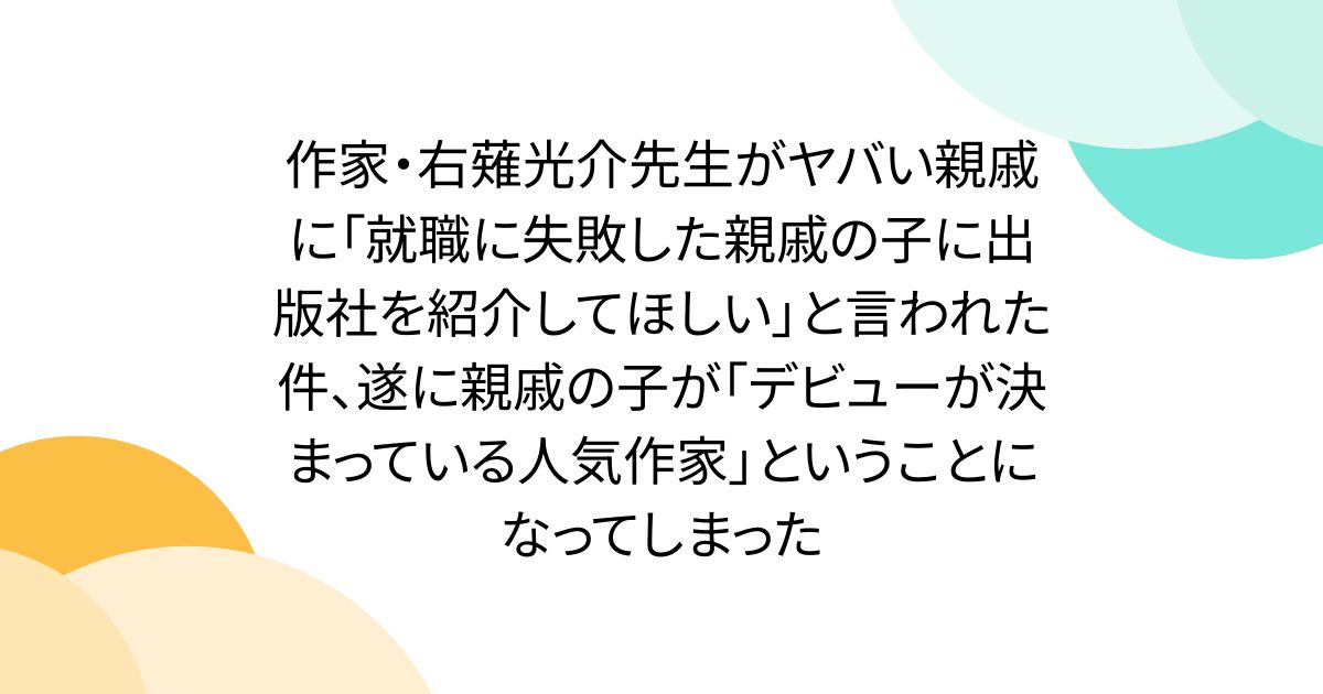 作家・右薙光介先生がヤバい親戚に「就職に失敗した親戚の子に出版社を紹介してほしい」と言われた件、遂に親戚の子が「デビューが決まっている人気作家」ということになってしまった