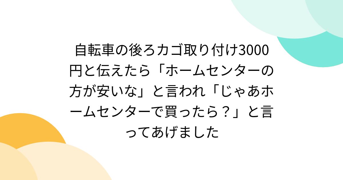 自転車の後ろカゴ取り付け3000円と伝えたら「ホームセンターの方が安いな」と言われ「じゃあホームセンターで買ったら？」と言ってあげました