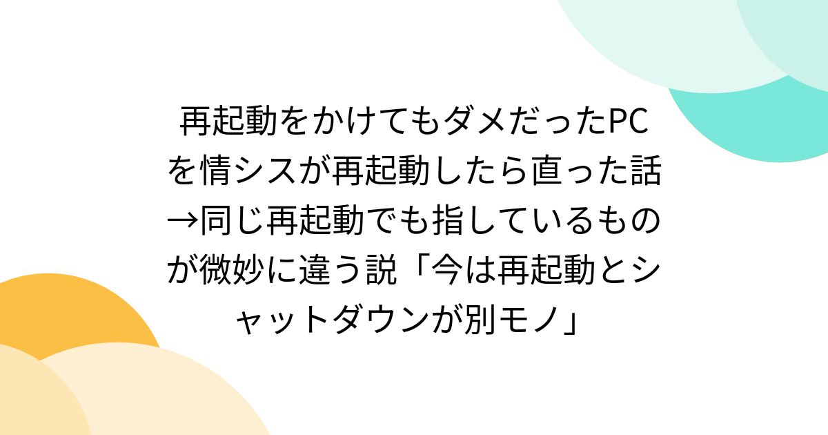再起動をかけてもダメだったPCを情シスが再起動したら直った話→同じ再起動でも指しているものが微妙に違う説「今は再起動とシャットダウンが別モノ」