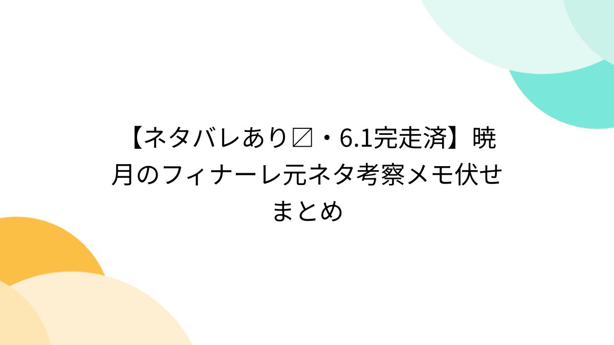 ネタバレあり〼・6.1完走済】暁月のフィナーレ元ネタ考察メモ伏せまとめ - Togetter [トゥギャッター]