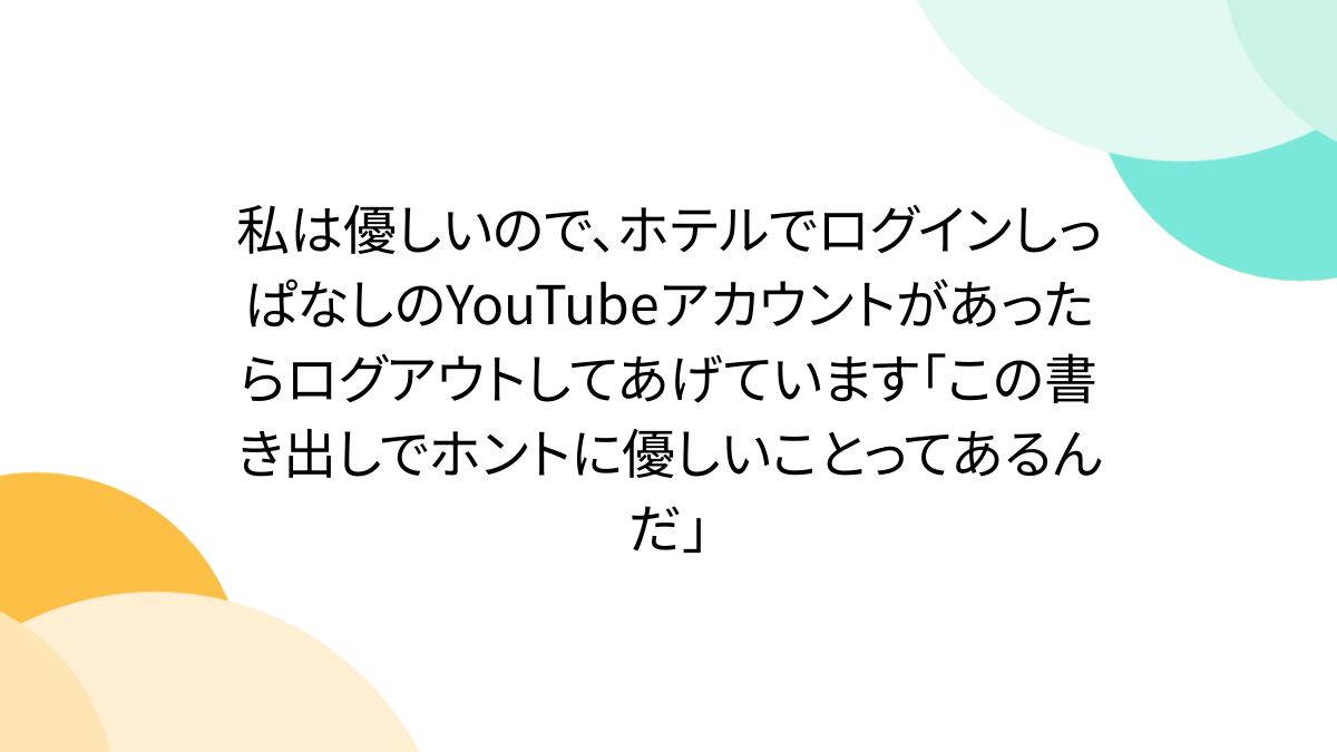 私は優しいので、ホテルでログインしっぱなしのYouTubeアカウントがあったらログアウトしてあげています「この書き出しでホントに優しいことってあるんだ」  - Togetter