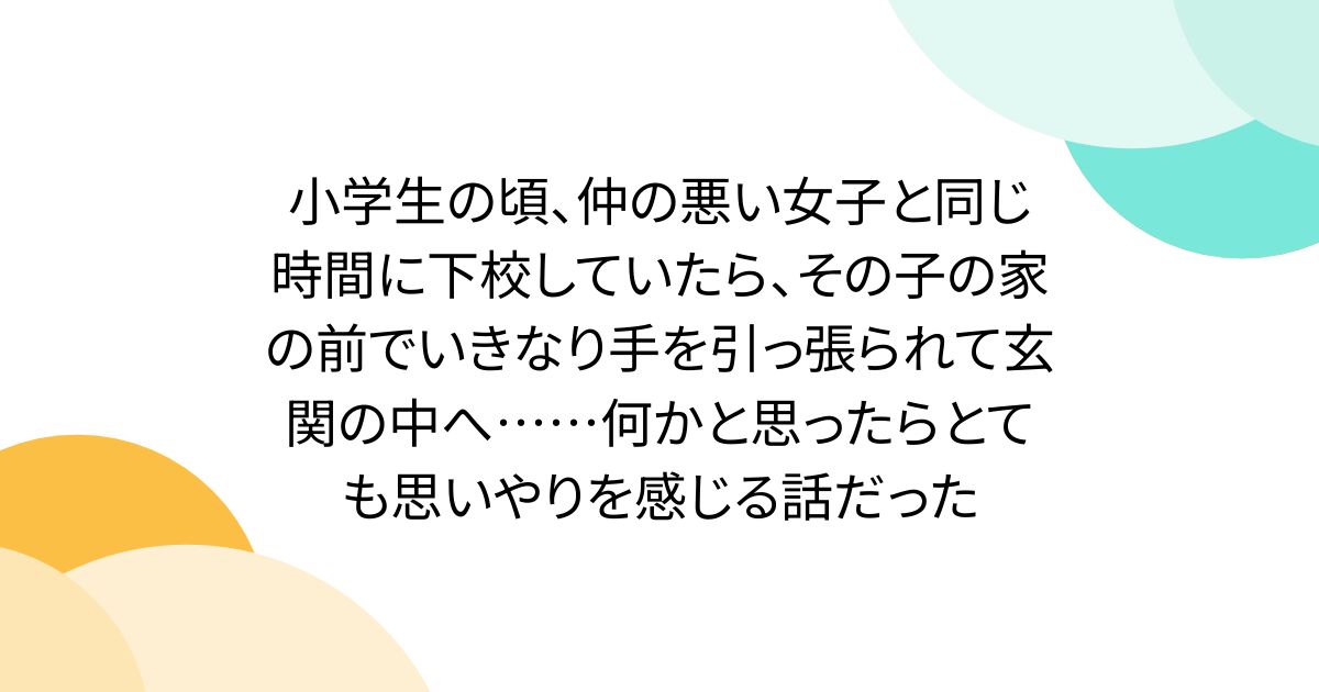 小学生の頃、仲の悪い女子と同じ時間に下校していたら、その子の家の前でいきなり手を引っ張られて玄関の中へ……何かと思ったらとても思いやりを感じる話だった