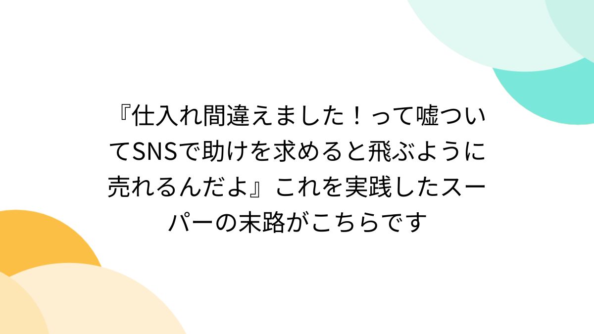 仕入れ間違えました！って嘘ついてSNSで助けを求めると飛ぶように売れるんだよ』これを実践したスーパーの末路がこちらです - Togetter  [トゥギャッター]