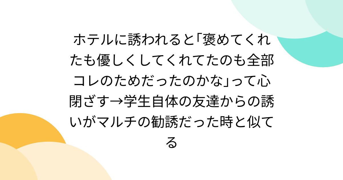 ホテルに誘われると｢褒めてくれたも優しくしてくれてたのも全部コレのためだったのかな｣って心閉ざす→学生自体の友達からの誘いがマルチの勧誘だった時と似てる