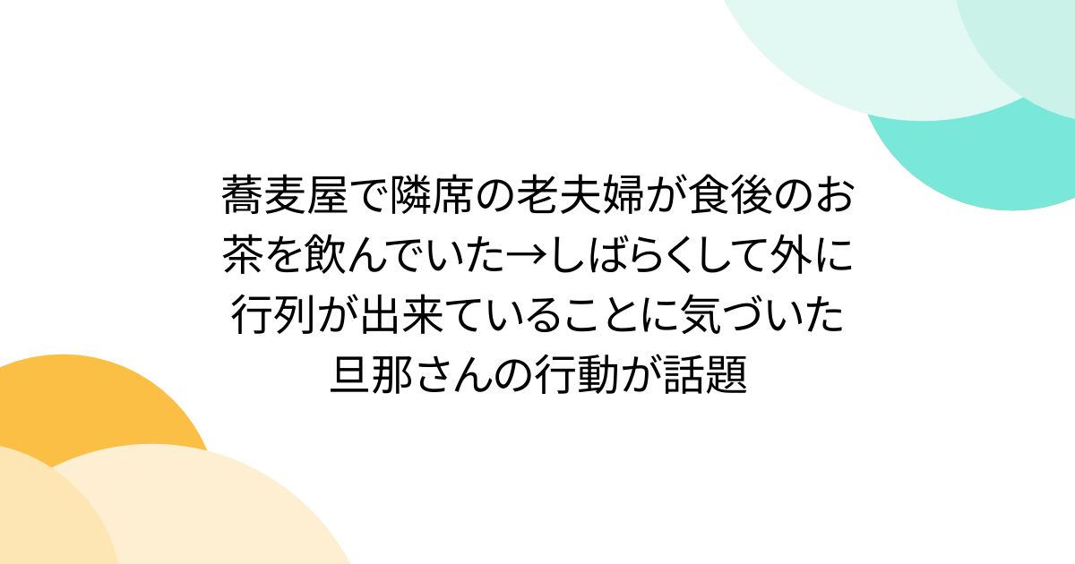 蕎麦屋で隣席の老夫婦が食後のお茶を飲んでいた→しばらくして外に行列が出来ていることに気づいた旦那さんの行動が話題