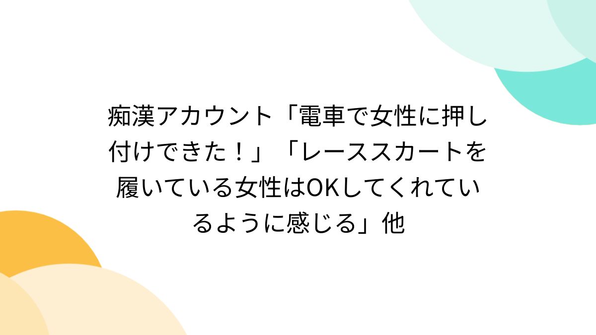 痴漢アカウント「電車で女性に押し付けできた！」「レーススカートを履いている女性はOKしてくれているように感じる」他 - Togetter  [トゥギャッター]