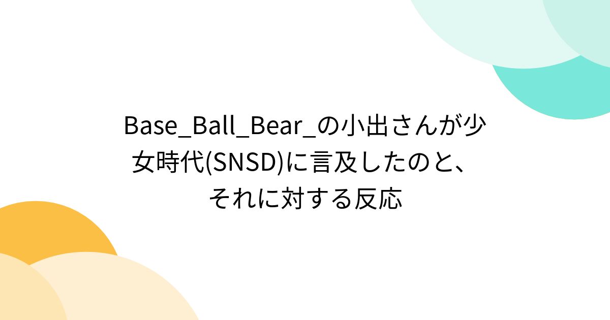 Base_Ball_Bear_の小出さんが少女時代(SNSD)に言及したのと、それに対する反応 - posfie