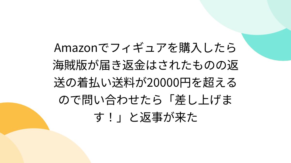 Amazonでフィギュアを購入したら海賊版が届き返金はされたものの返送の 