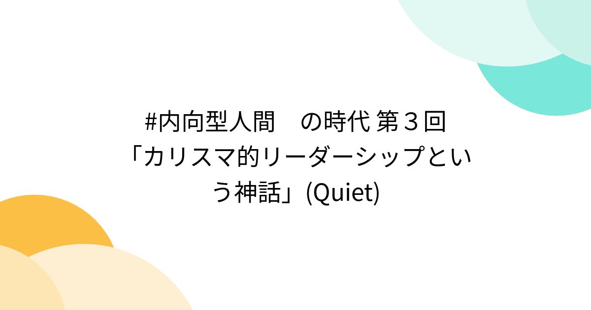 #内向型人間 の時代 第3回 「カリスマ的リーダーシップという神話」(Quiet) - posfie