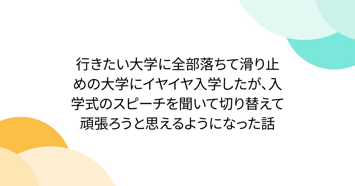 行きたい大学に全部落ちて滑り止めの大学にイヤイヤ入学したが、入学式のスピーチを聞いて切り替えて頑張ろうと思えるようになった話