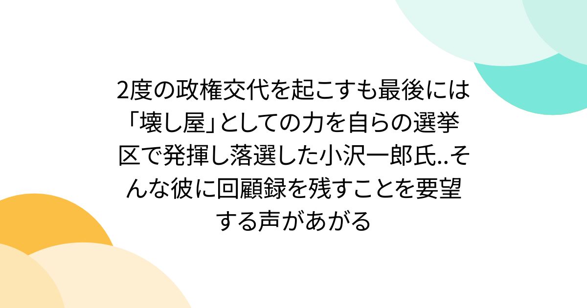 2度の政権交代を起こすも最後には「壊し屋」としての力を自らの選挙区で発揮し落選した小沢一郎氏..そんな彼に回顧録を残すことを要望する声があがる