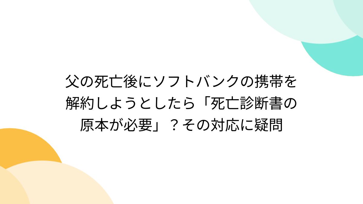 父の死亡後にソフトバンクの携帯を解約しようとしたら「死亡診断書の原本が必要」？その対応に疑問 - Togetter [トゥギャッター]