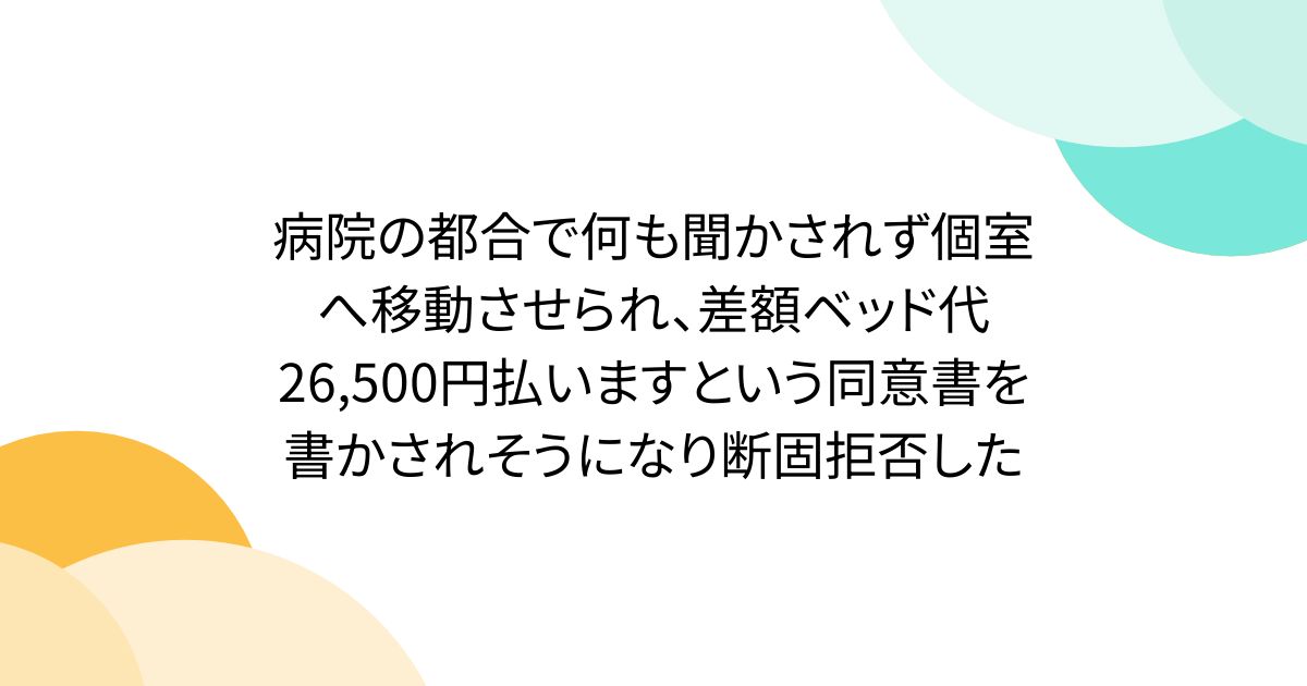 病院の都合で何も聞かされず個室へ移動させられ、差額ベッド代26,500円払いますという同意書を書かされそうになり断固拒否した