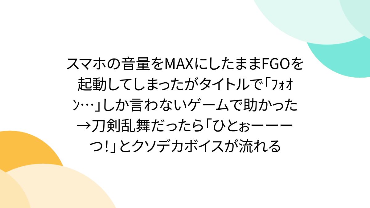 スマホの音量をMAXにしたままFGOを起動してしまったがタイトルで「フォオン...」しか言わないゲームで助かった→刀剣乱舞だったら「ひとぉーーーつ!」とクソデカボイスが流れる