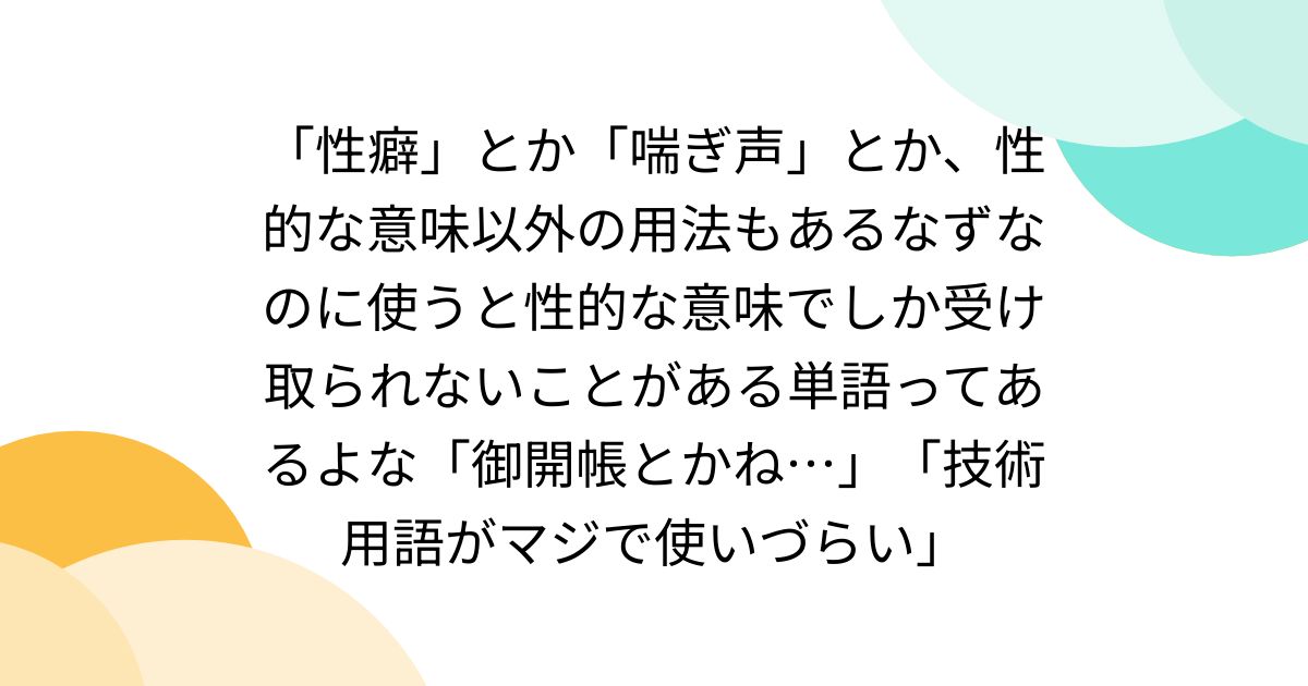 「性癖」とか「喘ぎ声」とか、性的な意味以外の用法もあるなずなのに使うと性的な意味でしか受け取られないことがある単語ってあるよな「御開帳とかね…」「技術用語がマジで使いづらい」