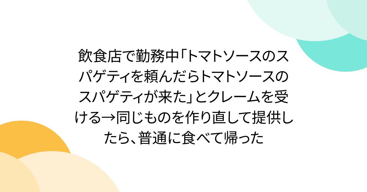 飲食店で勤務中「トマトソースのスパゲティを頼んだらトマトソースのスパゲティが来た」とクレームを受ける→同じものを作り直して提供したら、普通に食べて帰った
