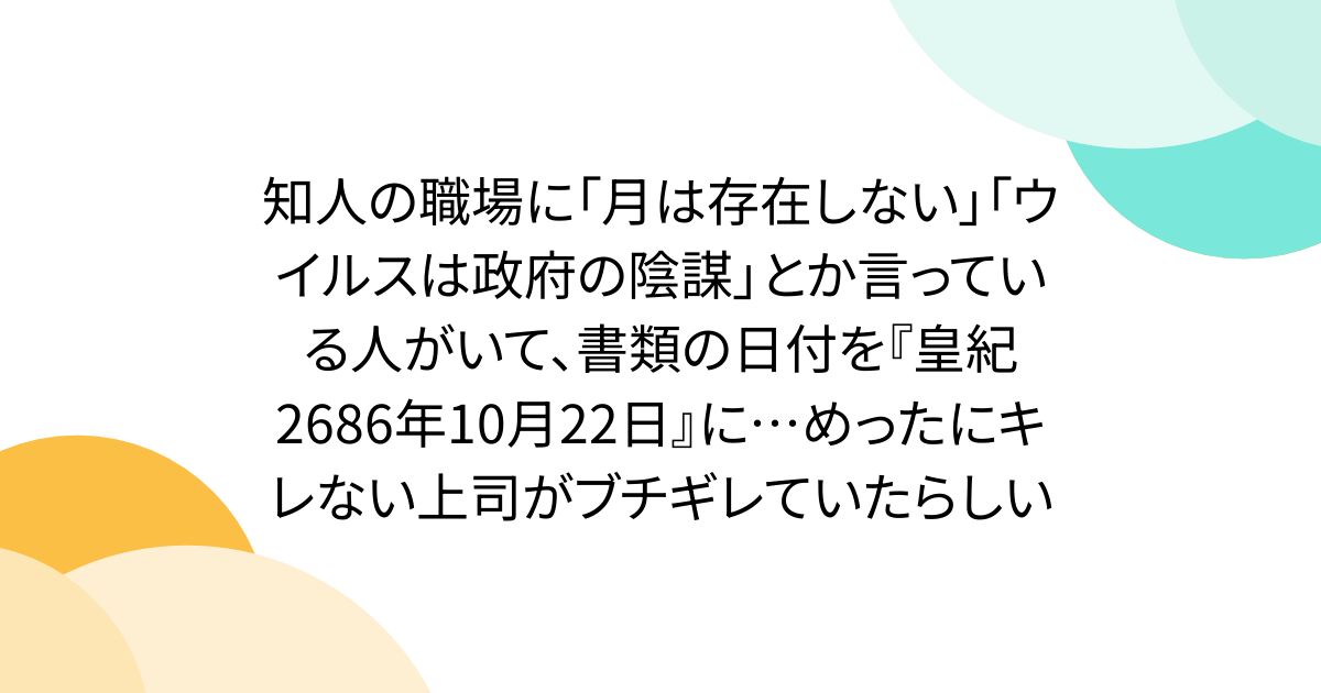 知人の職場に「月は存在しない」「ウイルスは政府の陰謀」とか言っている人がいて、書類の日付を『皇紀2686年10月22日』に…めったにキレない上司がブチギレていたらしい