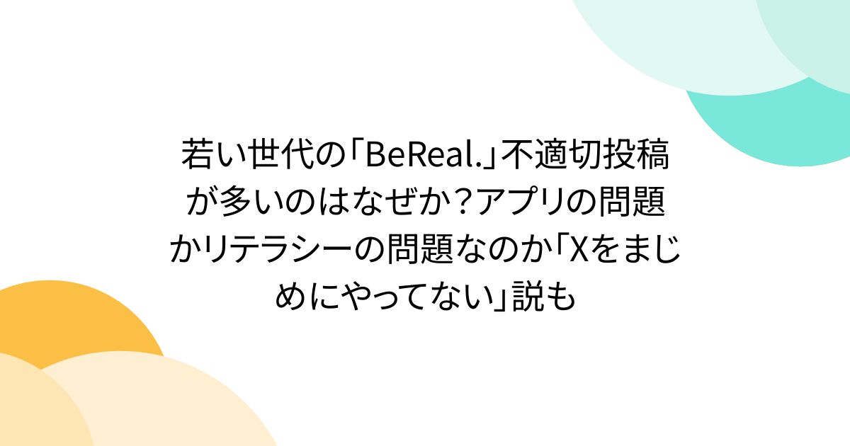 若い世代の「BeReal.」不適切投稿が多いのはなぜか？アプリの問題かリテラシーの問題なのか「Xをまじめにやってない」説も