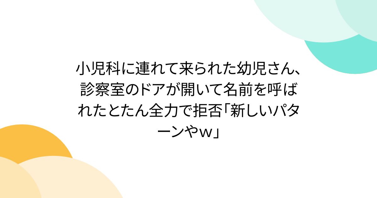 小児科に連れて来られた幼児さん、診察室のドアが開いて名前を呼ばれたとたん全力で拒否「新しいパターンやｗ」