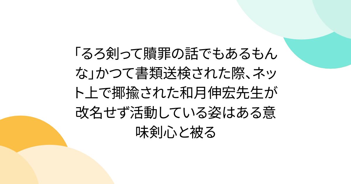 「るろ剣って贖罪の話でもあるもんな」かつて書類送検された際、ネット上で揶揄された和月伸宏先生が改名せず活動している姿はある意味剣心と被る