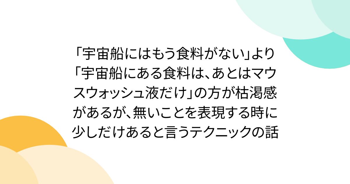 「宇宙船にはもう食料がない」より「宇宙船にある食料は、あとはマウスウォッシュ液だけ」の方が枯渇感があるが、無いことを表現する時に少しだけあると言うテクニックの話