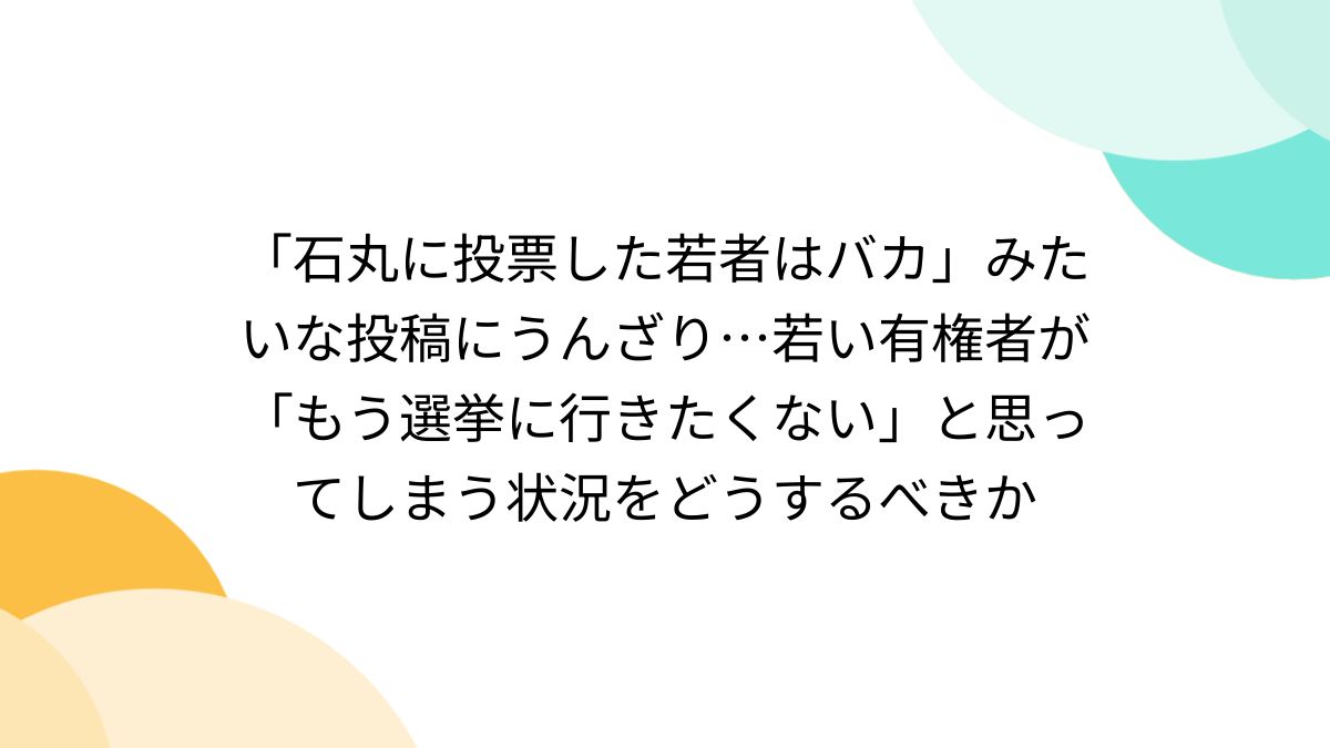 石丸に投票した若者はバカ」みたいな投稿にうんざり…若い有権者が「もう選挙に行きたくない」と思ってしまう状況をどうするべきか - Togetter  [トゥギャッター]