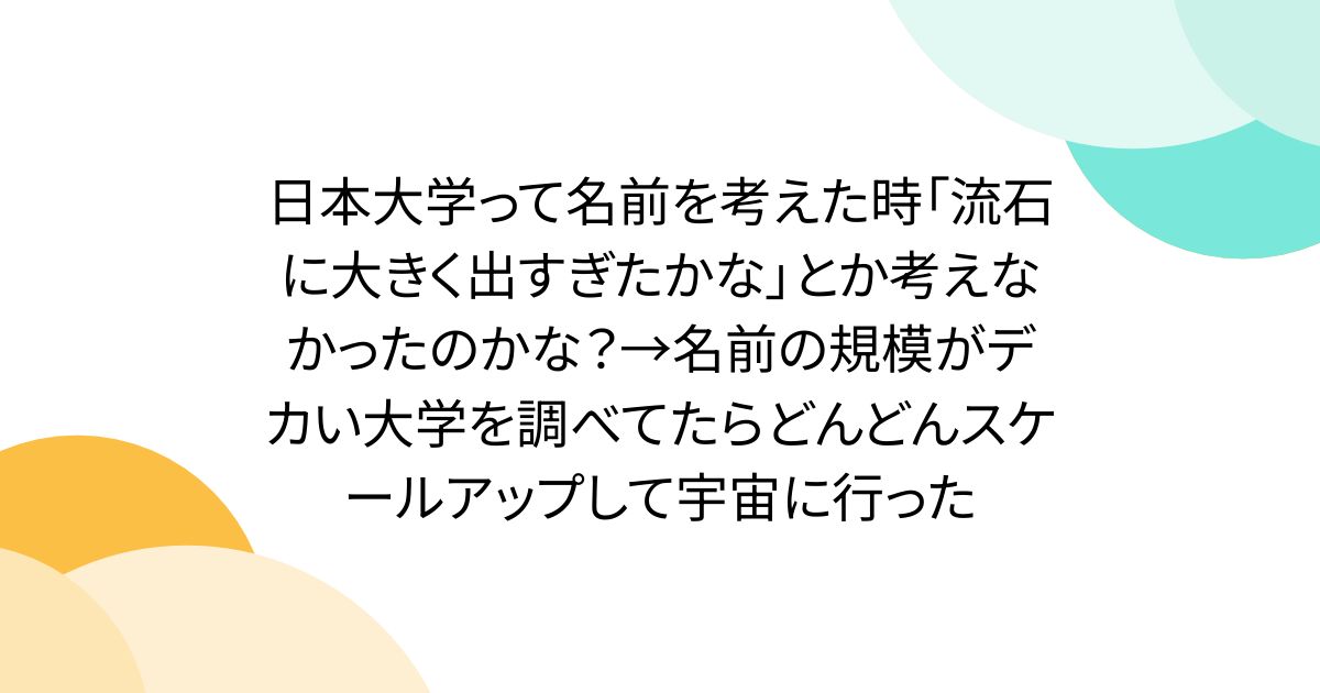 日本大学って名前を考えた時「流石に大きく出すぎたかな」とか考えなかったのかな？→名前の規模がデカい大学を調べてたらどんどんスケールアップして宇宙に行った