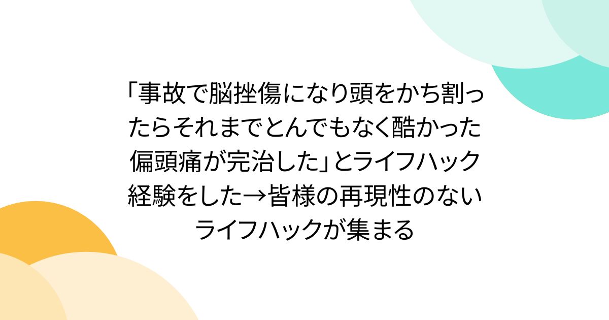 「事故で脳挫傷になり頭をかち割ったらそれまでとんでもなく酷かった偏頭痛が完治した」とライフハック経験をした→皆様の再現性のないライフハックが集まる