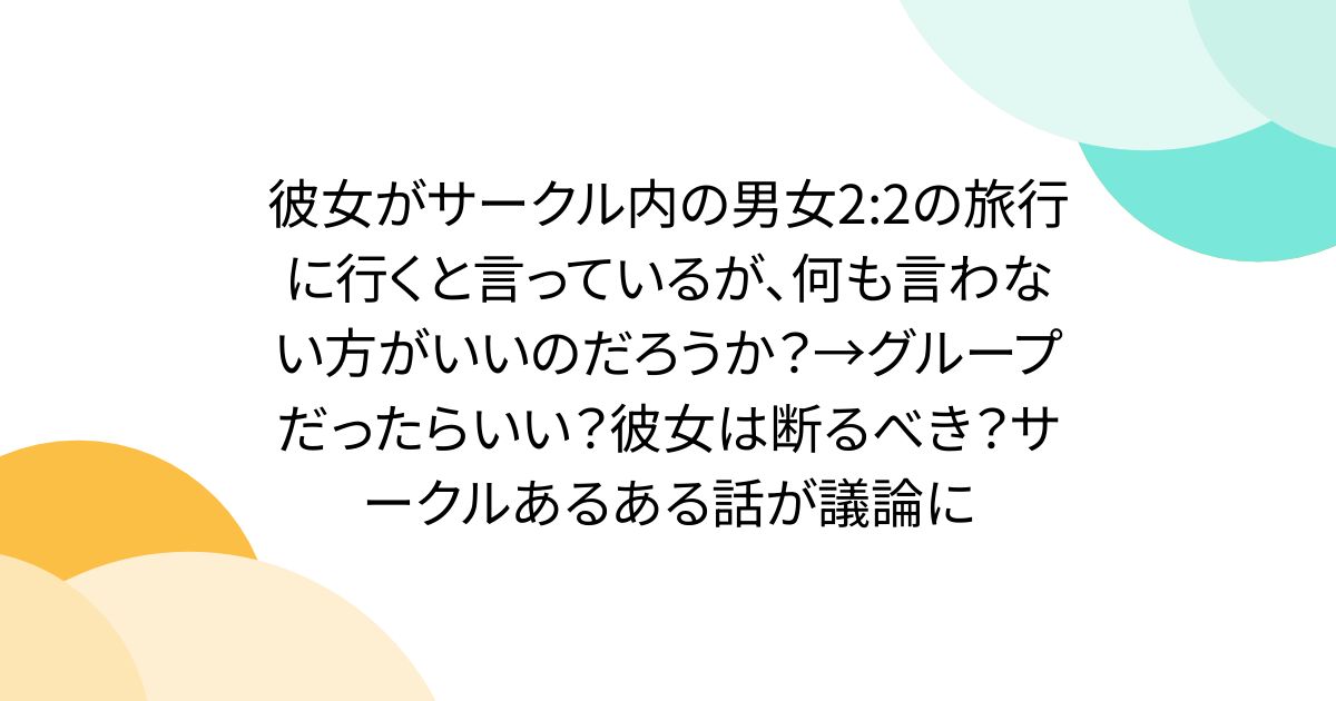 彼女がサークル内の男女2:2の旅行に行くと言っているが、何も言わない方がいいのだろうか?→グループだったらいい?彼女は断るべき?サークルあるある話が議論に