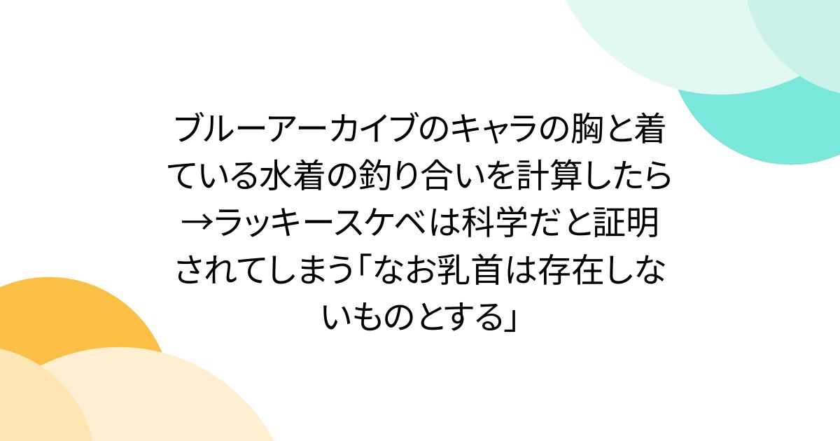 ブルーアーカイブのキャラの胸と着ている水着の釣り合いを計算したら→ラッキースケベは科学だと証明されてしまう「なお乳首は存在しないものとする」
