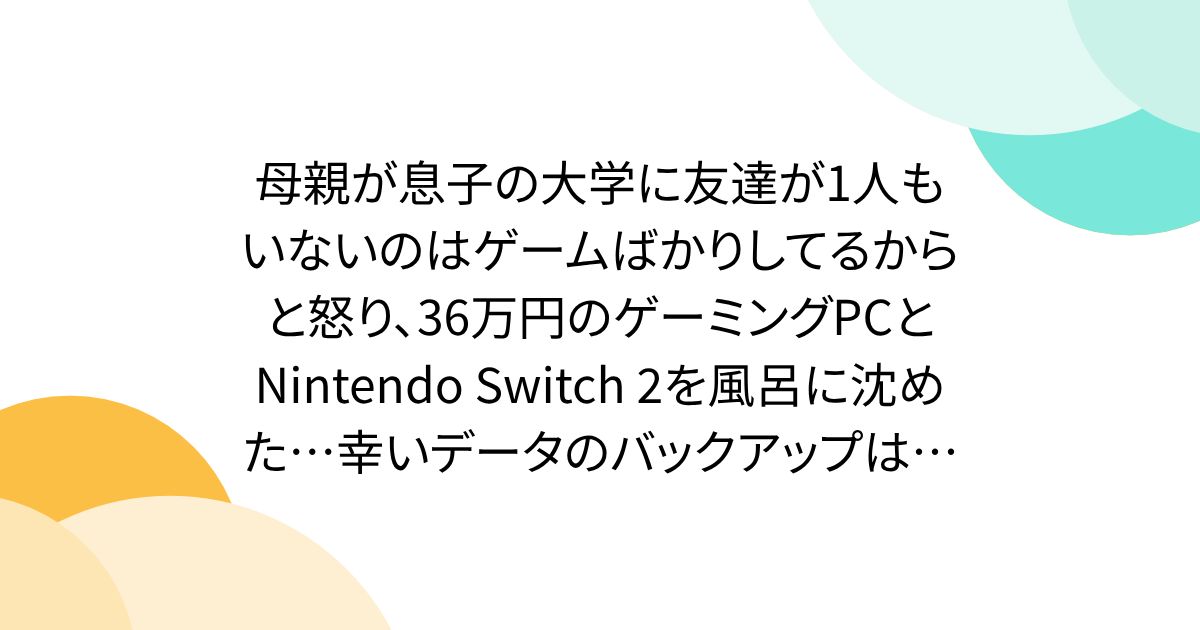 母親が息子の大学に友達が1人もいないのはゲームばかりしてるからと怒り、36万円のゲーミングPCとNintendo Switch 2を風呂に沈めた…幸いデータのバックアップはあるものの