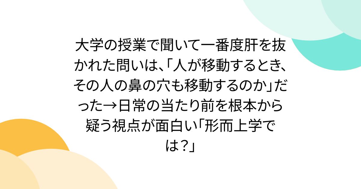大学の授業で聞いて一番度肝を抜かれた問いは、「人が移動するとき、その人の鼻の穴も移動するのか」だった→日常の当たり前を根本から疑う視点が面白い「形而上学では？」
