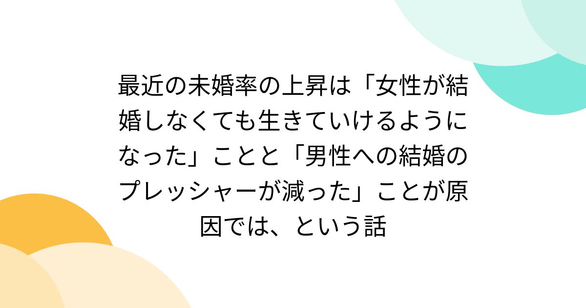 最近の未婚率の上昇は「女性が結婚しなくても生きていけるようになった」ことと「男性への結婚のプレッシャーが減った」ことが原因では、という話